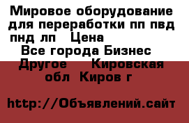 Мировое оборудование для переработки пп пвд пнд лп › Цена ­ 1 500 000 - Все города Бизнес » Другое   . Кировская обл.,Киров г.